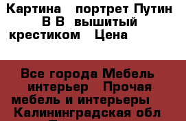 Картина - портрет Путин В.В. вышитый крестиком › Цена ­ 15 000 - Все города Мебель, интерьер » Прочая мебель и интерьеры   . Калининградская обл.,Приморск г.